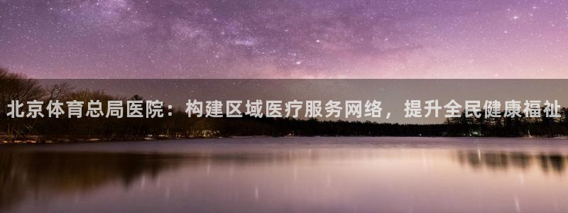 北京体育总局医院：构建区域医疗服务网络，提升全民健康福祉